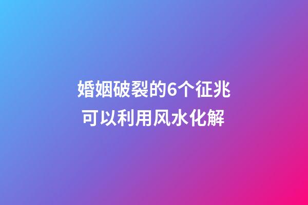婚姻破裂的6个征兆 可以利用风水化解